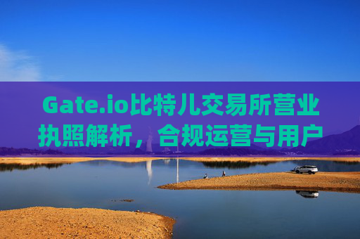 Gate.io比特儿交易所营业执照解析，合规运营与用户安全保障 gateio比特儿交易所营业执照