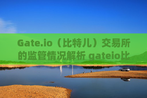 Gate.io（比特儿）交易所的监管情况解析 gateio比特儿交易所哪里监管