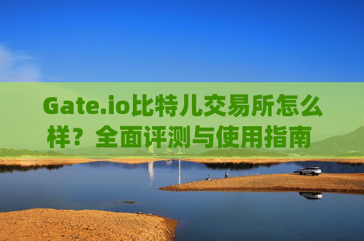Gate.io比特儿交易所怎么样？全面评测与使用指南 gateio比特儿交易所咋样啊