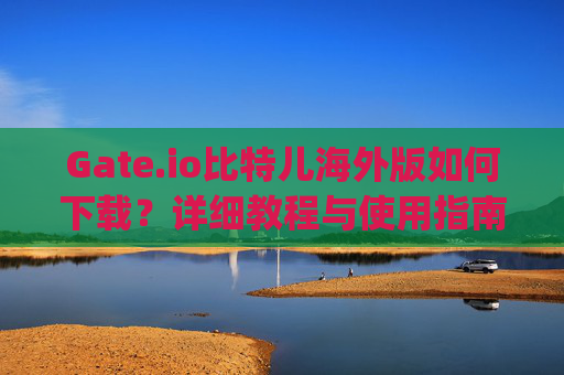 Gate.io比特儿海外版如何下载？详细教程与使用指南 gateio比特儿海外版如何下载