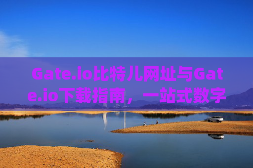 Gate.io比特儿网址与Gate.io下载指南，一站式数字资产交易平台 gateio比特儿网址 gate.io下载