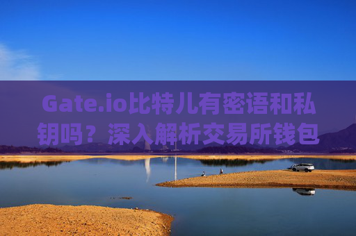 Gate.io比特儿有密语和私钥吗？深入解析交易所钱包安全机制 gateio比特儿有密语 和私钥吗