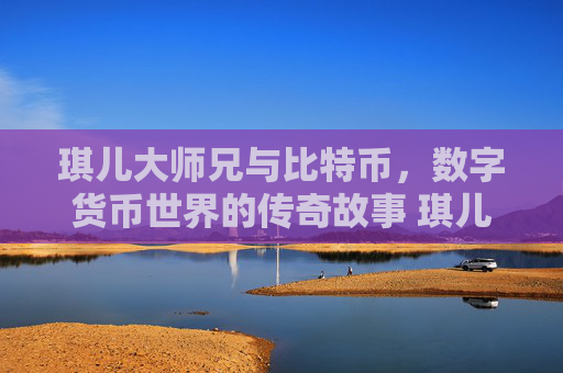 琪儿大师兄与比特币，数字货币世界的传奇故事 琪儿大师兄比特币