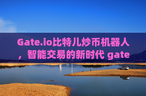 Gate.io比特儿炒币机器人，智能交易的新时代 gateio比特儿炒币机器人