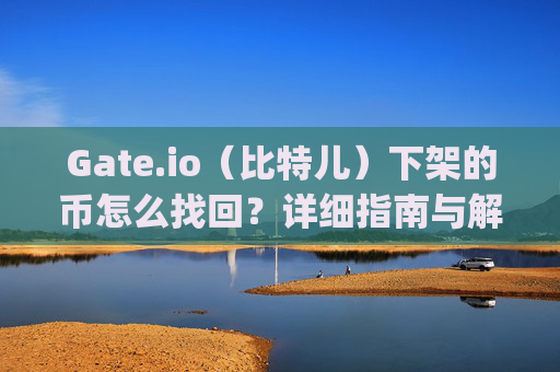 Gate.io（比特儿）下架的币怎么找回？详细指南与解决方案 gateio比特儿下架的币怎么找回