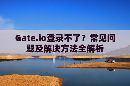 Gate.io登录不了？常见问题及解决方法全解析
