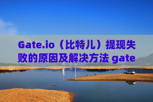 Gate.io（比特儿）提现失败的原因及解决方法 gateio比特儿为什么提现失败原因呢