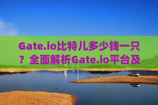 Gate.io比特儿多少钱一只？全面解析Gate.io平台及数字货币价格 gateio比特儿多少钱一只啊