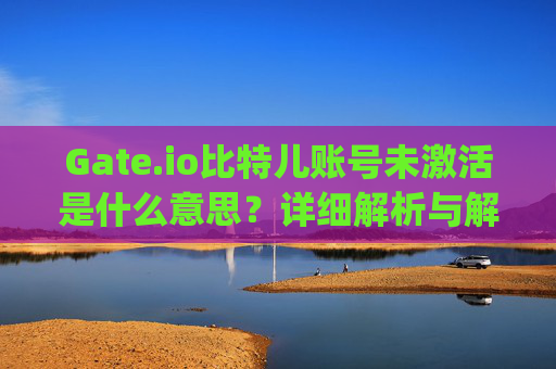 Gate.io比特儿账号未激活是什么意思？详细解析与解决方案 gateio比特儿账号未激活什么意思