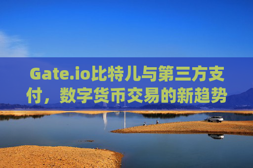 Gate.io比特儿与第三方支付，数字货币交易的新趋势 gateio比特儿 第三方支付