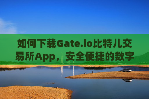 如何下载Gate.io比特儿交易所App，安全便捷的数字资产交易指南 下载gateio比特儿交易所app
