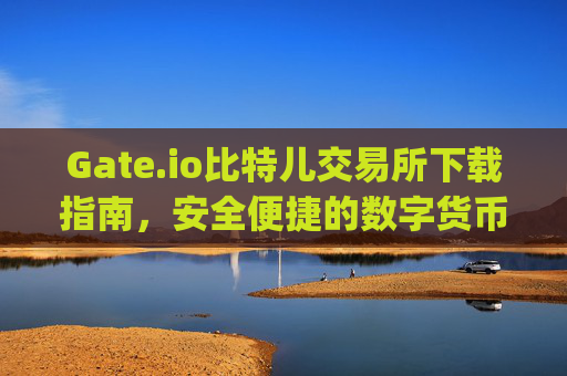 Gate.io比特儿交易所下载指南，安全便捷的数字货币交易平台 gateio比特儿交易所怎么下载