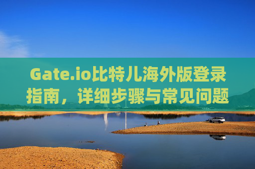 Gate.io比特儿海外版登录指南，详细步骤与常见问题解答 怎么登录gateio比特儿海外版