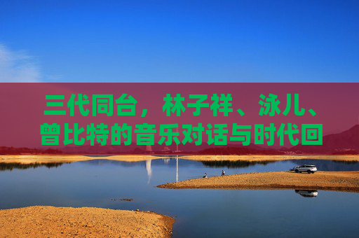 三代同台，林子祥、泳儿、曾比特的音乐对话与时代回响 林子祥泳儿曾比特