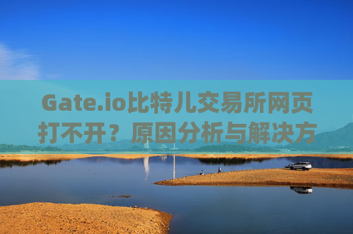 Gate.io比特儿交易所网页打不开？原因分析与解决方法 gateio比特儿交易所打不开网页