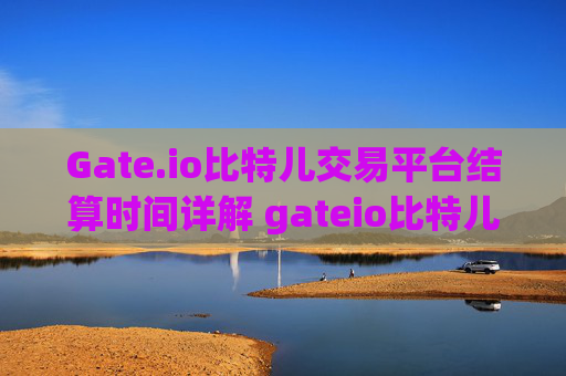 Gate.io比特儿交易平台结算时间详解 gateio比特儿交易平台结算时间