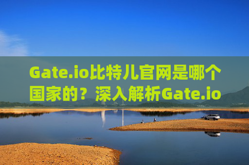 Gate.io比特儿官网是哪个国家的？深入解析Gate.io交易所的背景与运营 gateio比特儿官网 gate.io是哪个国家的