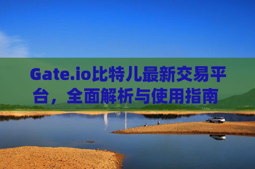 Gate.io比特儿最新交易平台，全面解析与使用指南 gateio比特儿最新交易平台