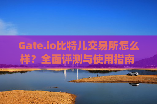 Gate.io比特儿交易所怎么样？全面评测与使用指南 gateio比特儿交易所怎么样啊