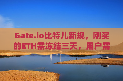 Gate.io比特儿新规，刚买的ETH需冻结三天，用户需注意 gateio比特儿刚买的ETH要冻结三天