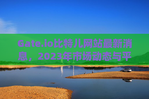 Gate.io比特儿网站最新消息，2023年市场动态与平台更新 gateio比特儿网站最新消息
