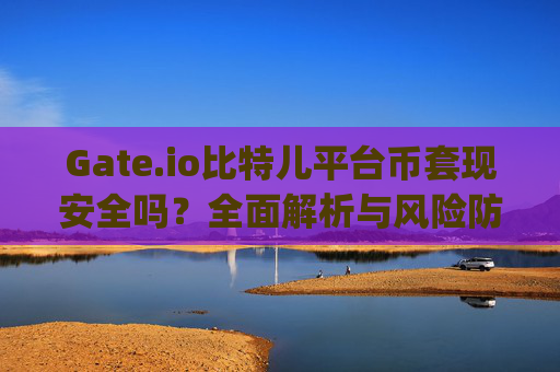 Gate.io比特儿平台币套现安全吗？全面解析与风险防范 gateio比特儿平台币套现安全吗