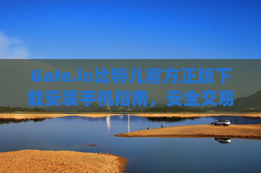 Gate.io比特儿官方正版下载安装手机指南，安全交易第一步 gateio比特儿官方正版下载安装手机