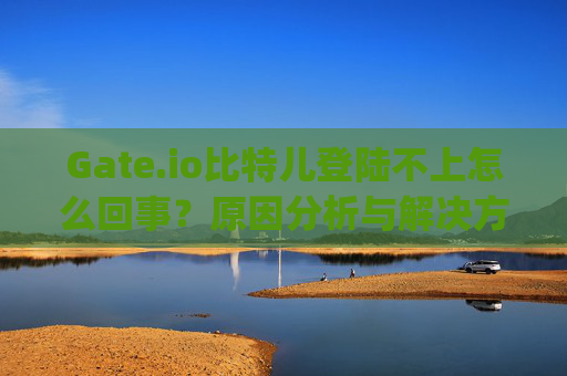 Gate.io比特儿登陆不上怎么回事？原因分析与解决方法 gateio比特儿登陆不上怎么回事