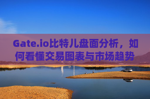 Gate.io比特儿盘面分析，如何看懂交易图表与市场趋势 gateio比特儿的盘是怎么看的