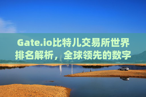 Gate.io比特儿交易所世界排名解析，全球领先的数字资产交易平台 gateio比特儿交易所世界排名
