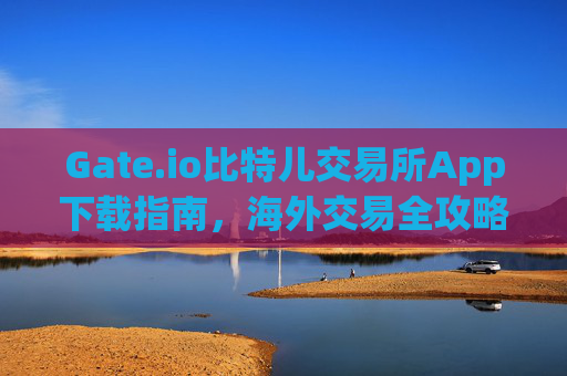 Gate.io比特儿交易所App下载指南，海外交易全攻略 gateio比特儿交易所app下载海外交易
