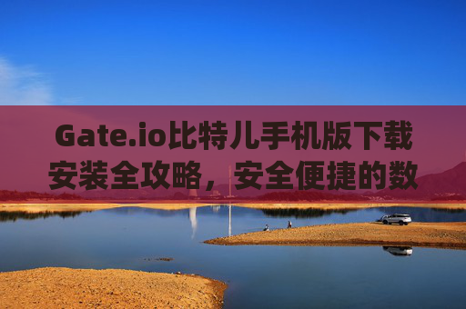 Gate.io比特儿手机版下载安装全攻略，安全便捷的数字货币交易体验 gateio比特儿手机版下载安装