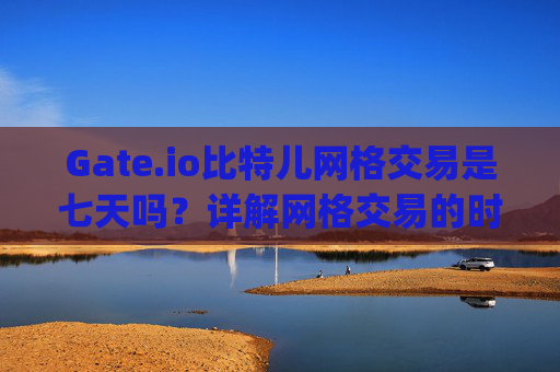 Gate.io比特儿网格交易是七天吗？详解网格交易的时间周期 gateio比特儿网格交易是七天吗