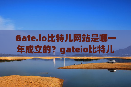 Gate.io比特儿网站是哪一年成立的？gateio比特儿网站是哪一年的