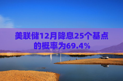 美联储12月降息25个基点的概率为69.4%