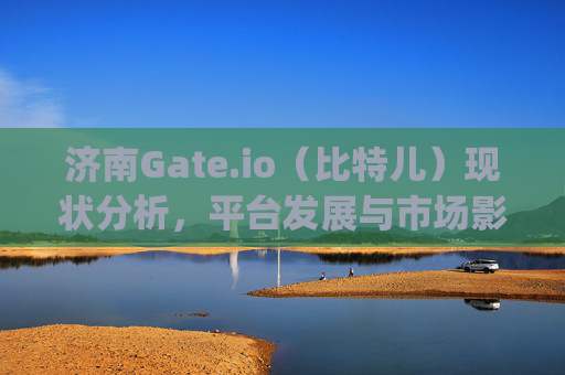 济南Gate.io（比特儿）现状分析，平台发展与市场影响 济南gateio比特儿现在怎么样了