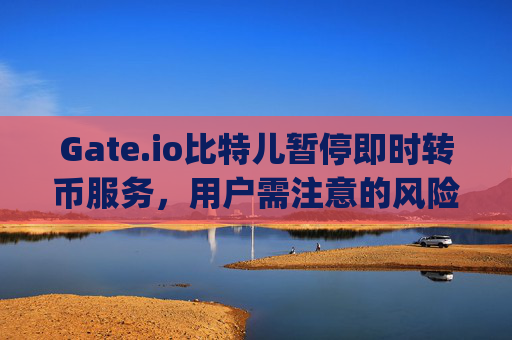 Gate.io比特儿暂停即时转币服务，用户需注意的风险与应对策略 gateio比特儿不能马上转币了