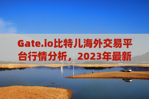 Gate.io比特儿海外交易平台行情分析，2023年最新市场趋势与投资策略 gateio比特儿海外交易平台行情