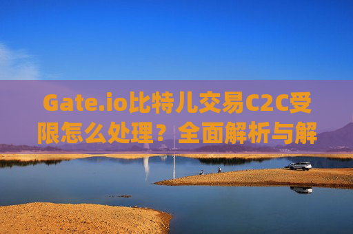 Gate.io比特儿交易C2C受限怎么处理？全面解析与解决方案 gateio比特儿交易c2c受限怎么处理