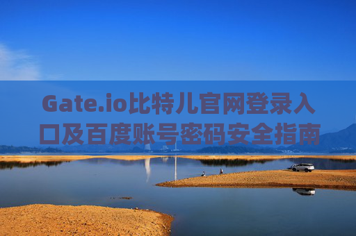 Gate.io比特儿官网登录入口及百度账号密码安全指南 gateio比特儿官网登录入口百度账号密码