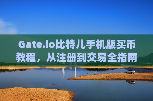Gate.io比特儿手机版买币教程，从注册到交易全指南 gateio比特儿买币教程手机版
