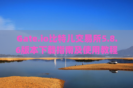 Gate.io比特儿交易所5.8.6版本下载指南及使用教程 下载gateio比特儿交易所5.8.6