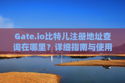 Gate.io比特儿注册地址查询在哪里？详细指南与使用教程 gateio比特儿注册地址查询在哪里