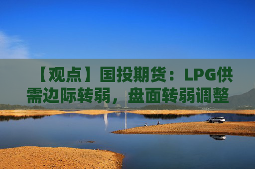 【观点】国投期货：LPG供需边际转弱，盘面转弱调整