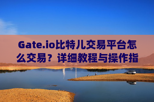 Gate.io比特儿交易平台怎么交易？详细教程与操作指南 gateio比特儿交易平台怎么交易