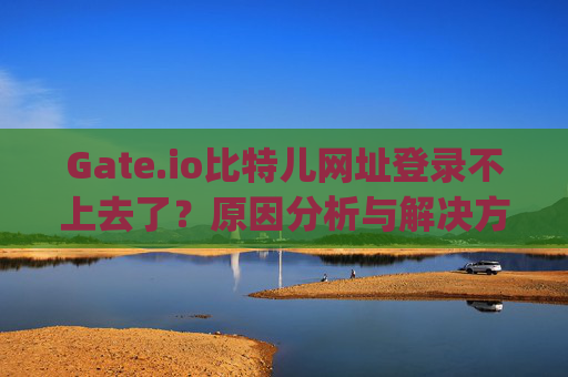 Gate.io比特儿网址登录不上去了？原因分析与解决方案 gateio比特儿网址怎么登录不上去了