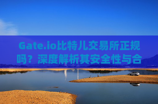 Gate.io比特儿交易所正规吗？深度解析其安全性与合法性 gateio比特儿交易所正规吗