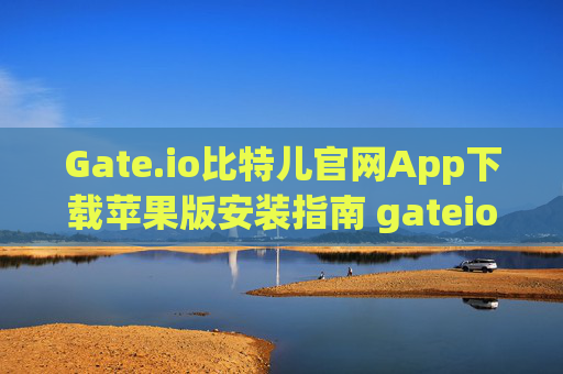 Gate.io比特儿官网App下载苹果版安装指南 gateio比特儿官网app下载苹果版安装