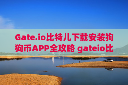 Gate.io比特儿下载安装狗狗币APP全攻略 gateio比特儿下载安装狗狗币app