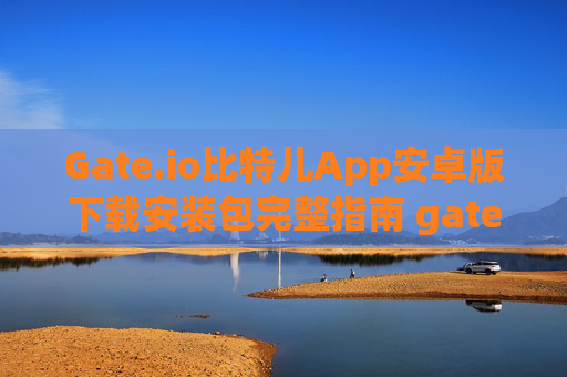Gate.io比特儿App安卓版下载安装包完整指南 gateio比特儿app安卓版下载安装包